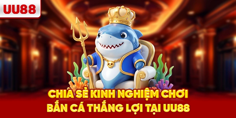 Chia sẻ kinh nghiệm chơi bắn cá thắng lợi tại UU88