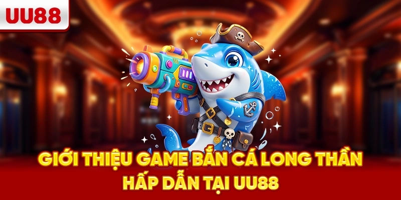 Giới thiệu game bắn cá Long Thần hấp dẫn tại UU88