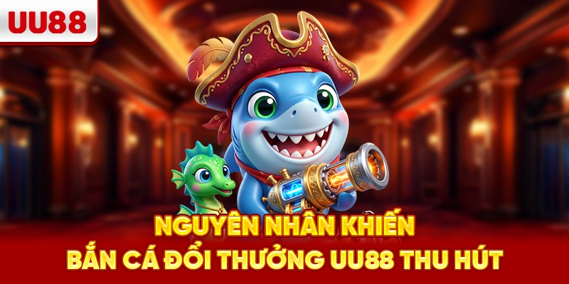 Nguyên nhân khiến bắn cá đổi thưởng UU88 thu hút